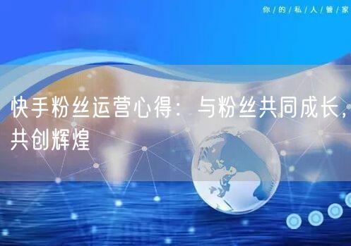 快手粉丝运营心得：与粉丝共同成长，共创辉煌