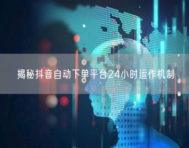 揭秘抖音自动下单平台24小时运作机制