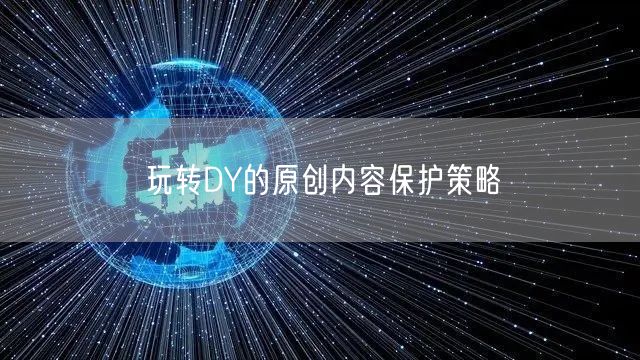玩转DY的原创内容保护策略