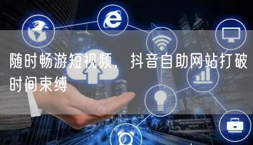 随时畅游短视频，抖音自助网站打破时间束缚