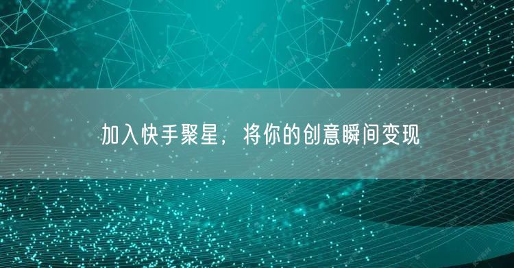 加入快手聚星，将你的创意瞬间变现