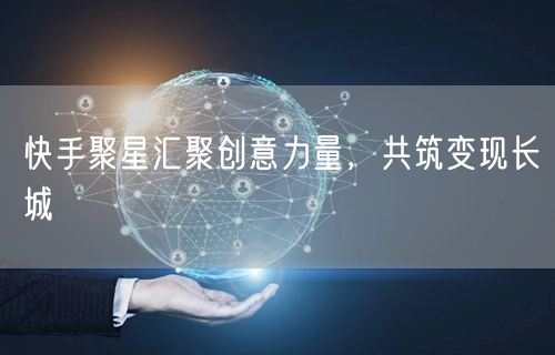 快手聚星汇聚创意力量，共筑变现长城