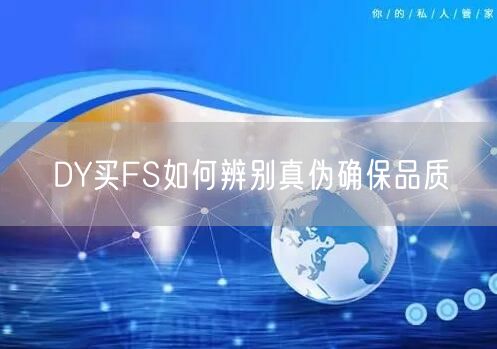 DY买FS如何辨别真伪确保品质