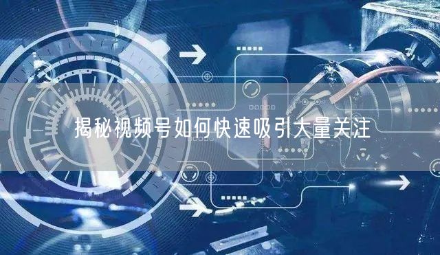 揭秘视频号如何快速吸引大量关注