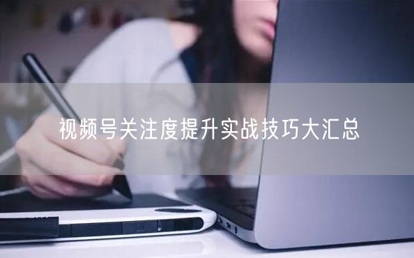 视频号关注度提升实战技巧大汇总