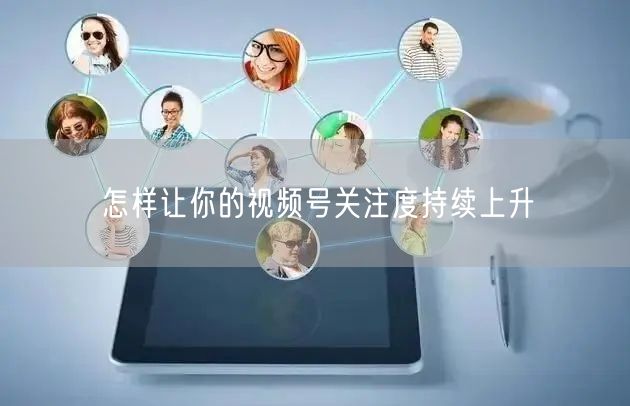 怎样让你的视频号关注度持续上升