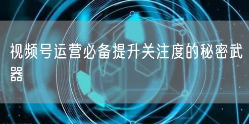 视频号运营必备提升关注度的秘密武器