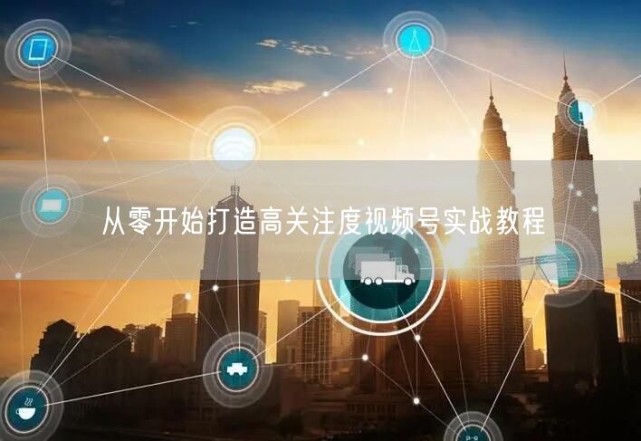 从零开始打造高关注度视频号实战教程