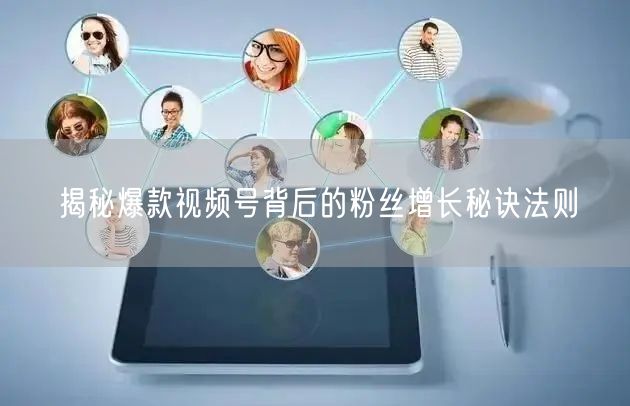 揭秘爆款视频号背后的粉丝增长秘诀法则