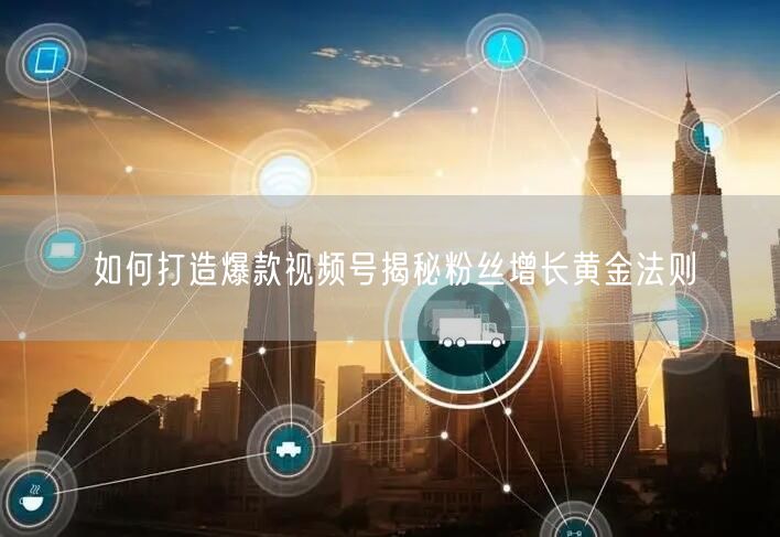 如何打造爆款视频号揭秘粉丝增长黄金法则