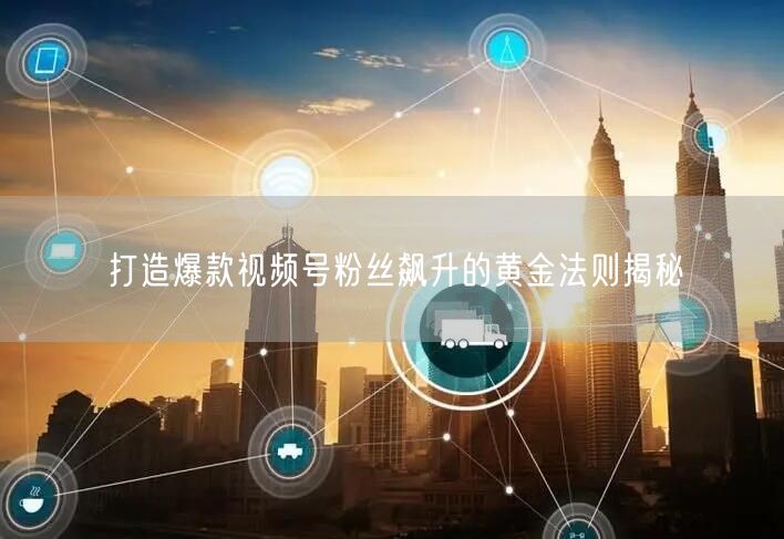 打造爆款视频号粉丝飙升的黄金法则揭秘