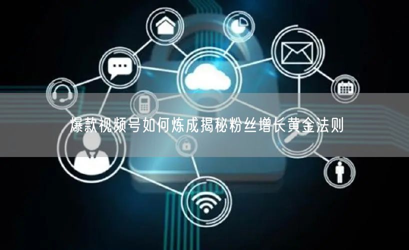 爆款视频号如何炼成揭秘粉丝增长黄金法则