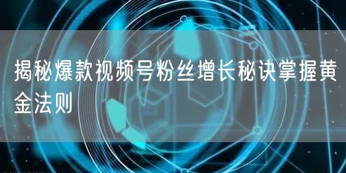 揭秘爆款视频号粉丝增长秘诀掌握黄金法则