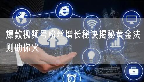 爆款视频号粉丝增长秘诀揭秘黄金法则助你火