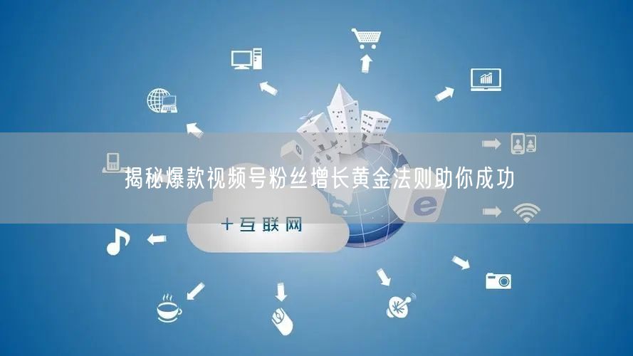 揭秘爆款视频号粉丝增长黄金法则助你成功