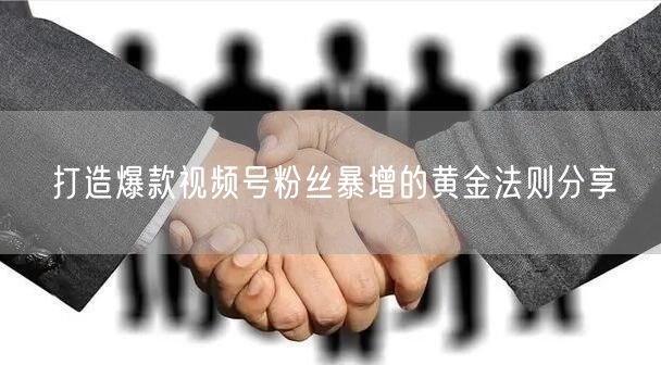 打造爆款视频号粉丝暴增的黄金法则分享