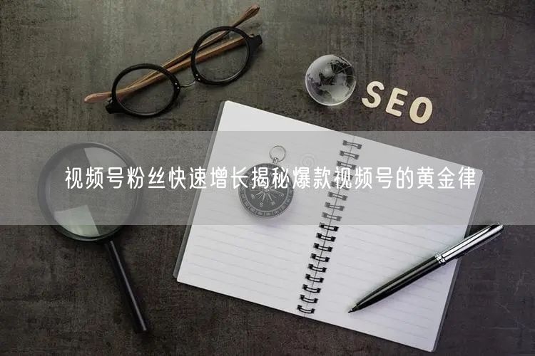 视频号粉丝快速增长揭秘爆款视频号的黄金律