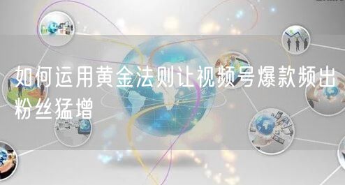 如何运用黄金法则让视频号爆款频出粉丝猛增