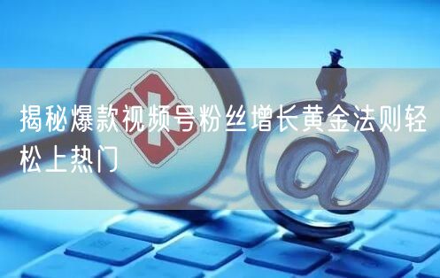 揭秘爆款视频号粉丝增长黄金法则轻松上热门