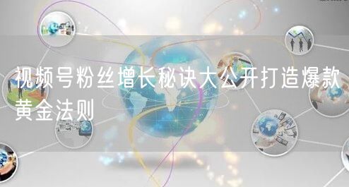 视频号粉丝增长秘诀大公开打造爆款黄金法则
