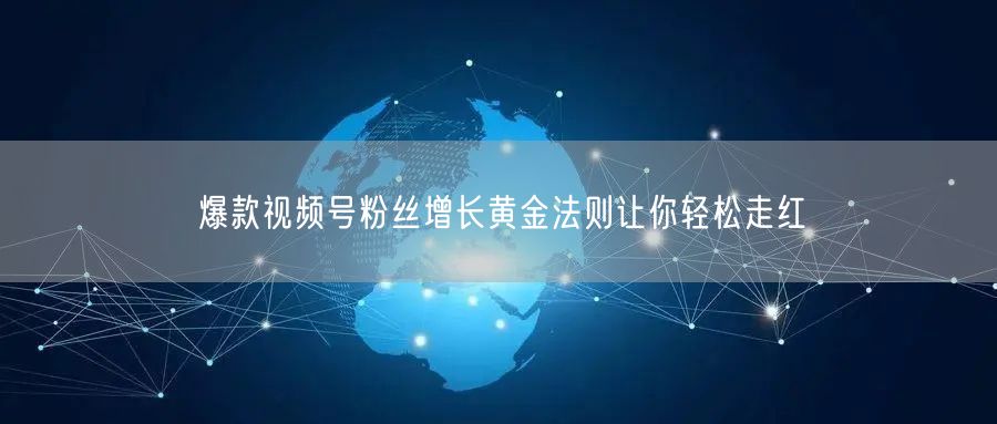 爆款视频号粉丝增长黄金法则让你轻松走红