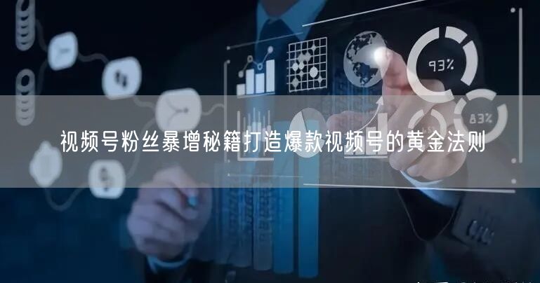 视频号粉丝暴增秘籍打造爆款视频号的黄金法则