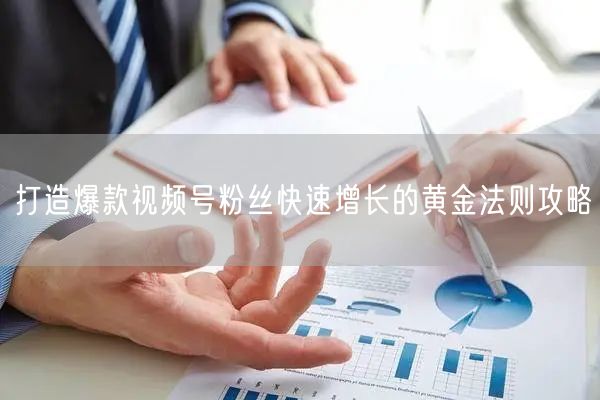打造爆款视频号粉丝快速增长的黄金法则攻略