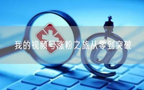 我的视频号涨粉之旅从零到突破