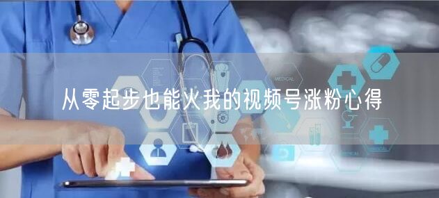 从零起步也能火我的视频号涨粉心得