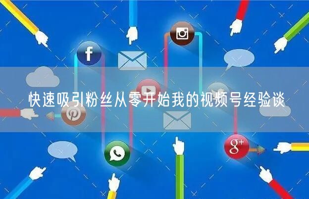 快速吸引粉丝从零开始我的视频号经验谈