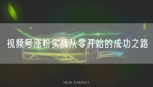 视频号涨粉实战从零开始的成功之路