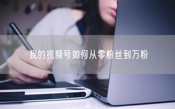 我的视频号如何从零粉丝到万粉
