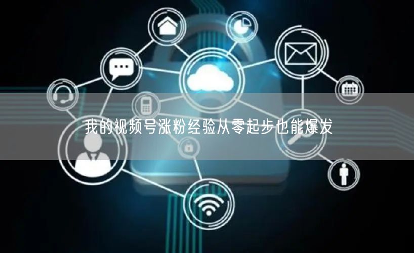 我的视频号涨粉经验从零起步也能爆发