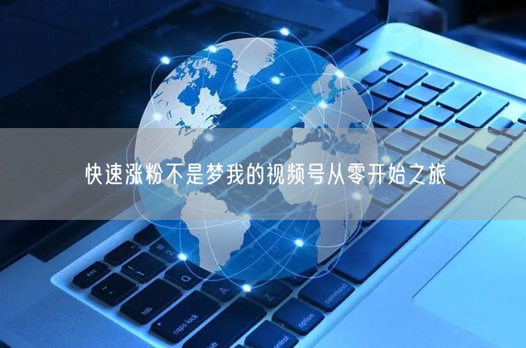 快速涨粉不是梦我的视频号从零开始之旅