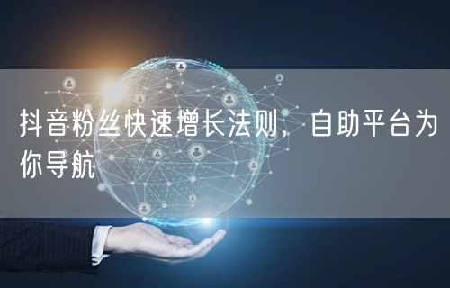 抖音粉丝快速增长法则，自助平台为你导航