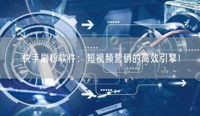 快手刷粉软件：短视频营销的高效引擎！