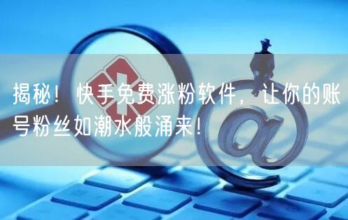 揭秘！快手免费涨粉软件，让你的账号粉丝如潮水般涌来！